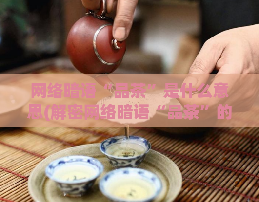 网络暗语“品茶”是什么意思(解密网络暗语“品茶”的含义,深入探究其背后的秘密社交圈。)