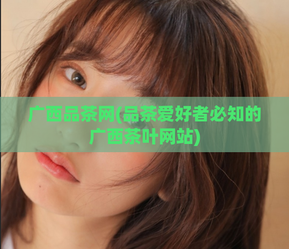 广西品茶网(品茶爱好者必知的广西茶叶网站)