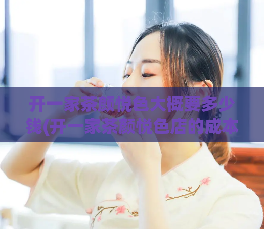 开一家茶颜悦色大概要多少钱(开一家茶颜悦色店的成本约为多少)