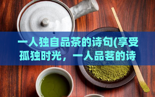 一人独自品茶的诗句(享受孤独时光，一人品茗的诗句翻译)