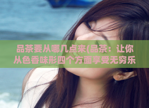 品茶要从哪几点来(品茶：让你从色香味形四个方面享受无穷乐趣)