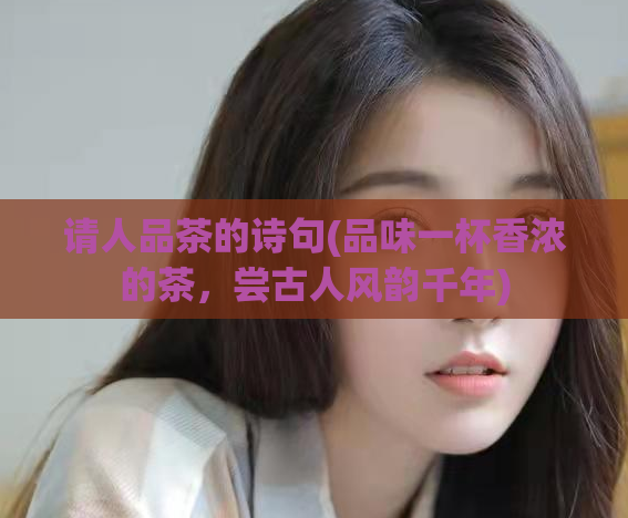 请人品茶的诗句(品味一杯香浓的茶,尝古人风韵千年)