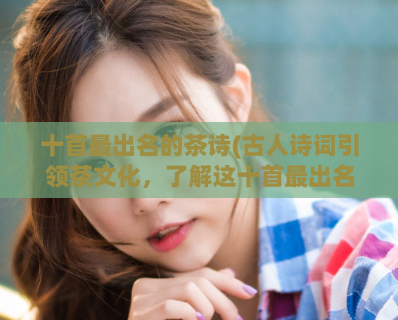 十首最出名的茶诗(古人诗词引领茶文化,了解这十首最出名的茶诗)
