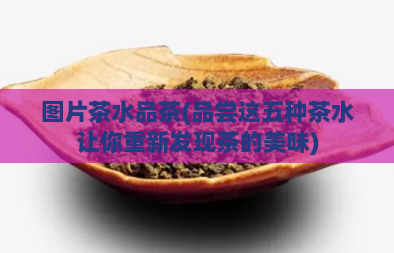 图片茶水品茶(品尝这五种茶水让你重新发现茶的美味)