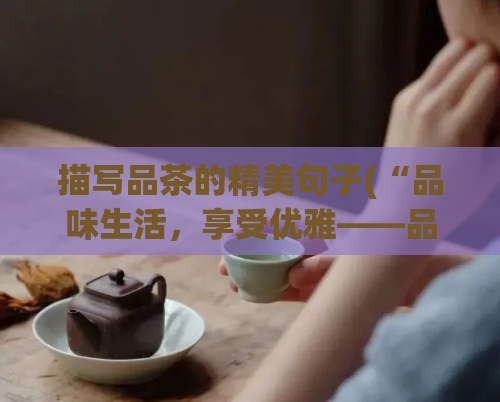 描写品茶的精美句子(“品味生活，享受优雅——品茶文化探秘”)