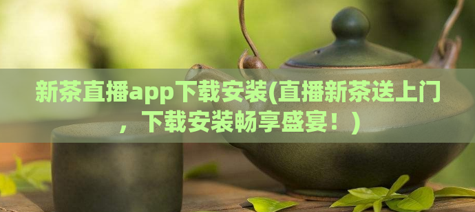 新茶直播app下载安装(直播新茶送上门，下载安装畅享盛宴！)