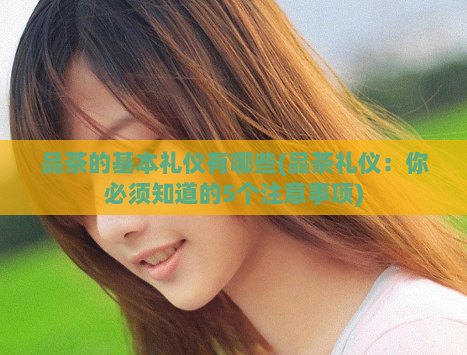 品茶的基本礼仪有哪些(品茶礼仪：你必须知道的5个注意事项)