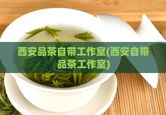 西安品茶自带工作室(西安自带品茶工作室)