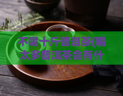 不喝十斤普洱茶(喝太多普洱茶会有什么危害？注意饮用量！)