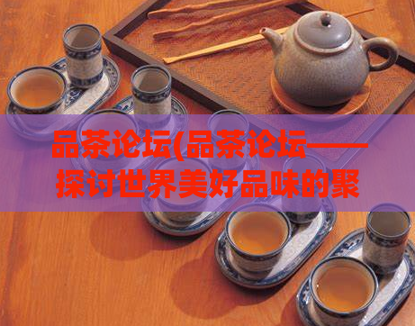 品茶论坛(品茶论坛——探讨世界美好品味的聚集地)