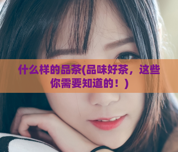 什么样的品茶(品味好茶，这些你需要知道的！)
