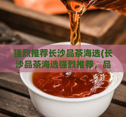 强烈推荐长沙品茶海选(长沙品茶海选强烈推荐,品质好茶应有尽有)