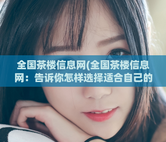 全国茶楼信息网(全国茶楼信息网：告诉你怎样选择适合自己的茶楼)
