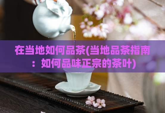 在当地如何品茶(当地品茶指南：如何品味正宗的茶叶)