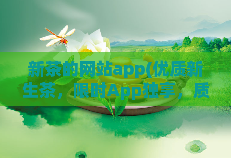 新茶的网站app(优质新生茶，限时App独享，质优价廉，购茶首选)