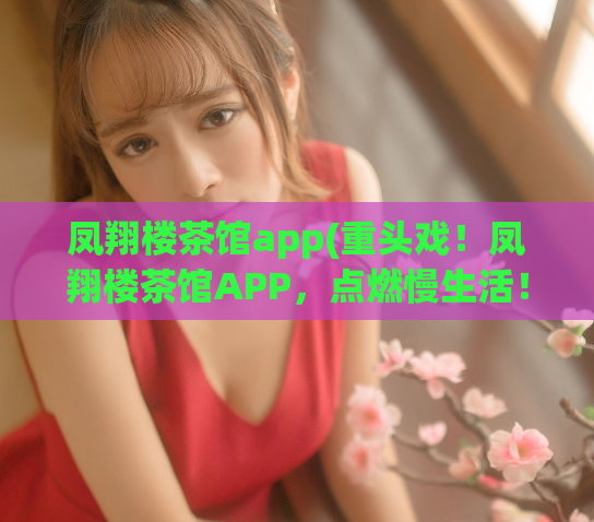 凤翔楼茶馆app(重头戏！凤翔楼茶馆APP，点燃慢生活！)
