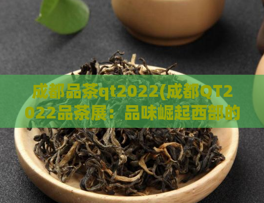 成都品茶qt2022(成都QT2022品茶展：品味崛起西部的佳茗之路)