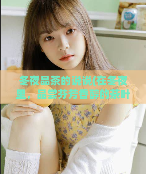 冬夜品茶的说说(在冬夜里，品尝芬芳香醇的茶叶)