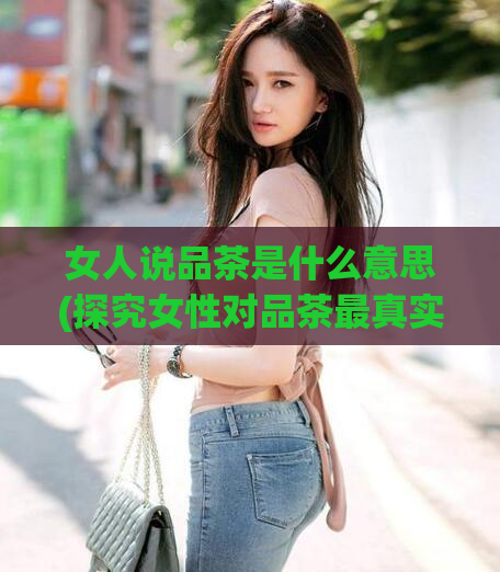 女人说品茶是什么意思(探究女性对品茶最真实的诠释)