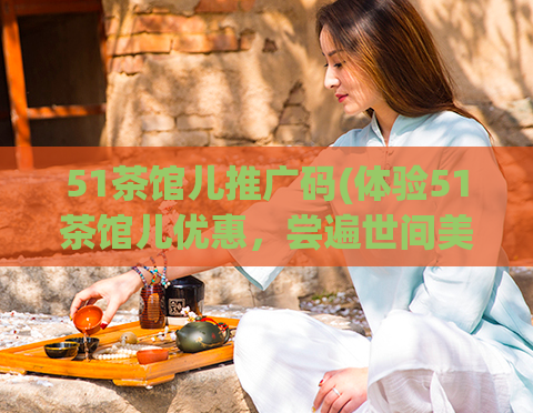 51茶馆儿推广码(体验51茶馆儿优惠，尝遍世间美味茶饮！)