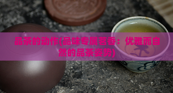 品茶的动作(品味专属茗香：优雅而自然的品茶姿势)