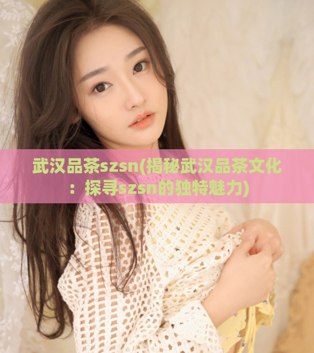 武汉品茶szsn(揭秘武汉品茶文化：探寻szsn的独特魅力)
