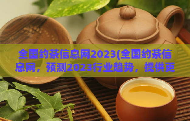 全国约茶信息网2023(全国约茶信息网，预测2023行业趋势，提供更优质服务。)