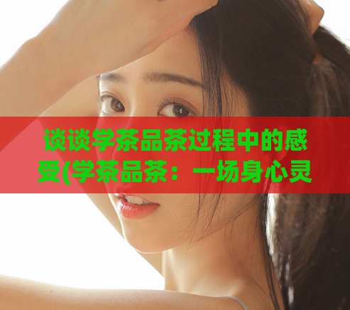 谈谈学茶品茶过程中的感受(学茶品茶：一场身心灵的体验)
