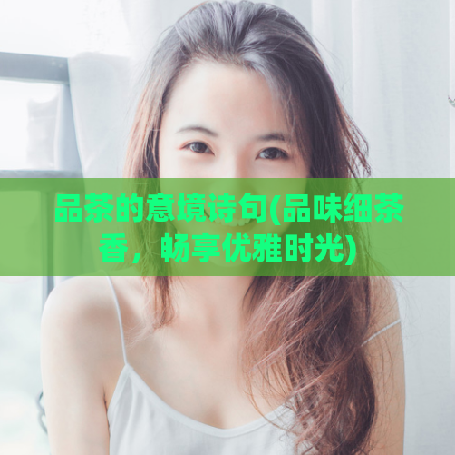 品茶的意境诗句(品味细茶香，畅享优雅时光)