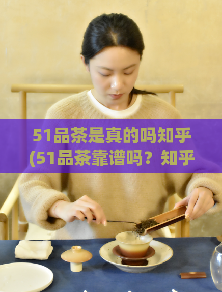 51品茶是真的吗知乎(51品茶靠谱吗?知乎用户的真实评价)