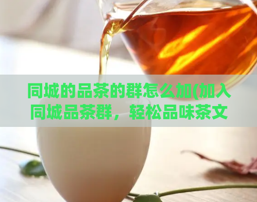 同城的品茶的群怎么加(加入同城品茶群,轻松品味茶文化)