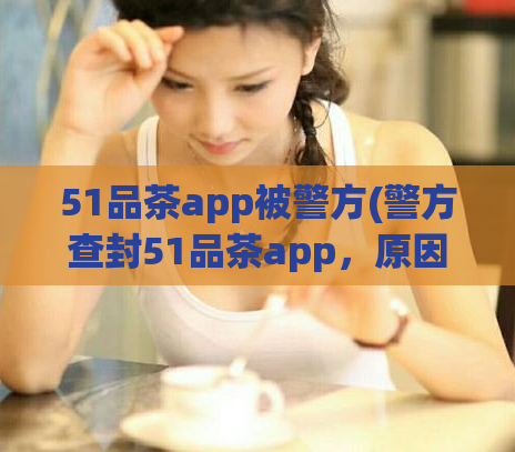 51品茶app被警方(警方查封51品茶app，原因曝光！)