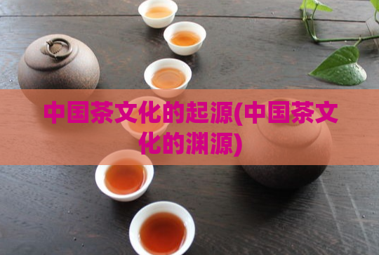 中国茶文化的起源(中国茶文化的渊源)