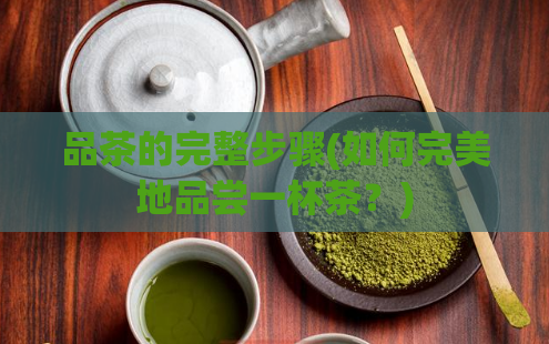 品茶的完整步骤(如何完美地品尝一杯茶?)
