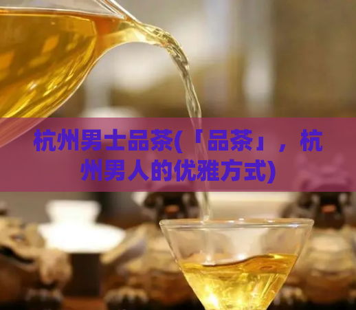杭州男士品茶(「品茶」，杭州男人的优雅方式)