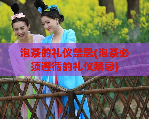 泡茶的礼仪禁忌(泡茶必须遵循的礼仪禁忌)