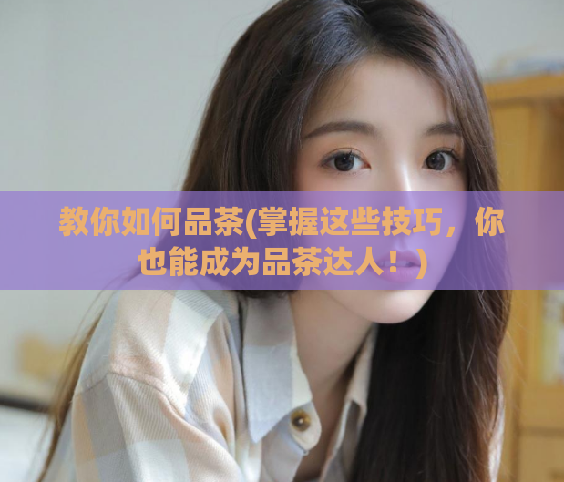 教你如何品茶(掌握这些技巧,你也能成为品茶达人!)