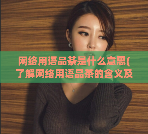 网络用语品茶是什么意思(了解网络用语品茶的含义及其起源)
