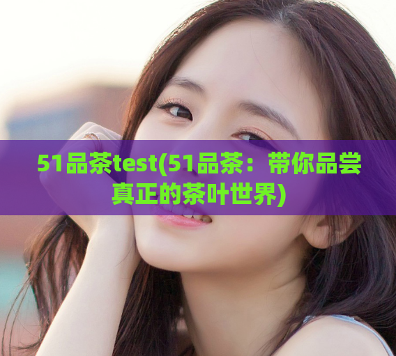 51品茶test(51品茶:带你品尝真正的茶叶世界)