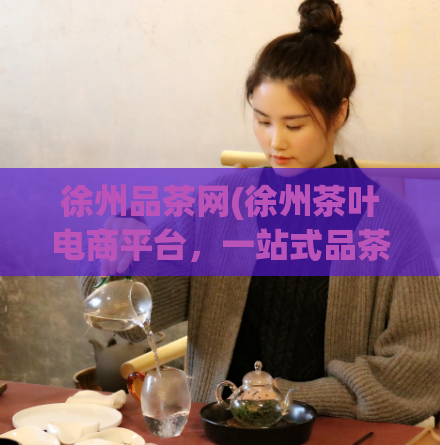 徐州品茶网(徐州茶叶电商平台,一站式品茶购物体验)