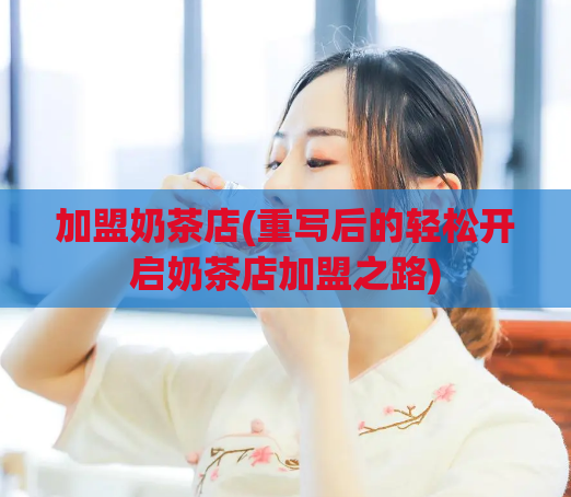 加盟奶茶店(重写后的轻松开启奶茶店加盟之路)