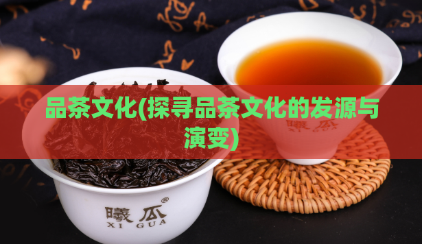 品茶文化(探寻品茶文化的发源与演变)