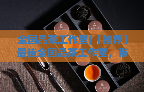 全国品茶工作室(【推荐】最佳全国品茶工作室,带您解锁品茶之道)