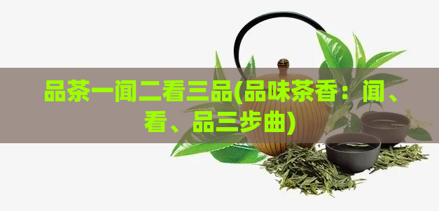 品茶一闻二看三品(品味茶香：闻、看、品三步曲)
