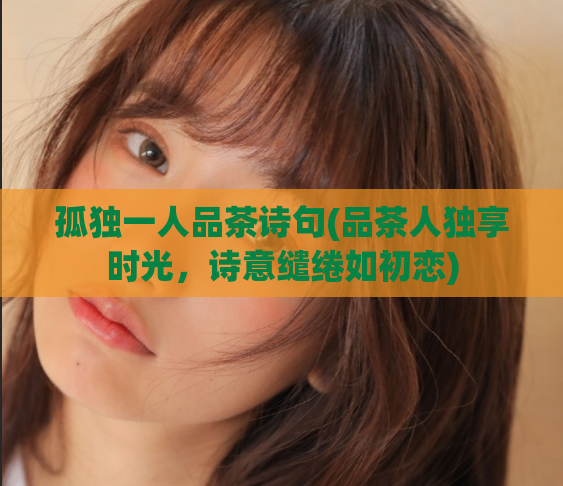 孤独一人品茶诗句(品茶人独享时光，诗意缱绻如初恋)