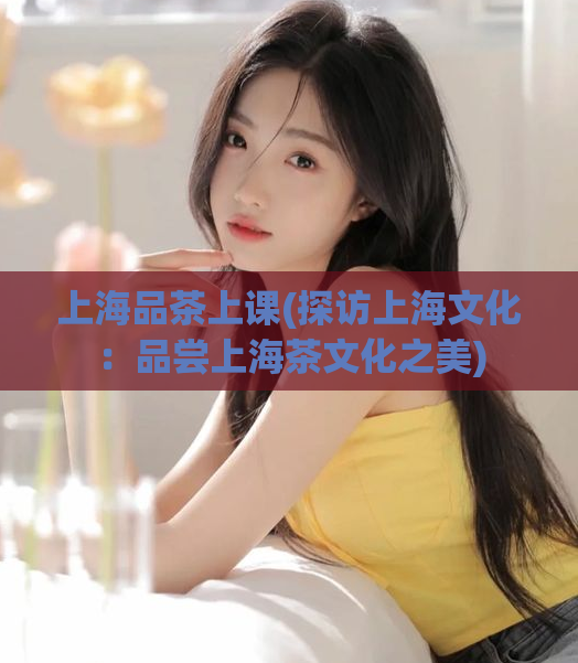 上海品茶上课(探访上海文化：品尝上海茶文化之美)