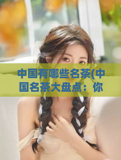 中国有哪些名茶(中国名茶大盘点：你知道哪些？)