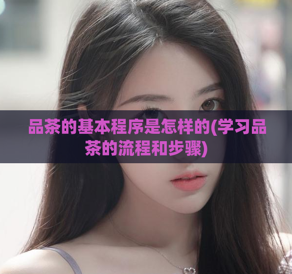 品茶的基本程序是怎样的(学习品茶的流程和步骤)