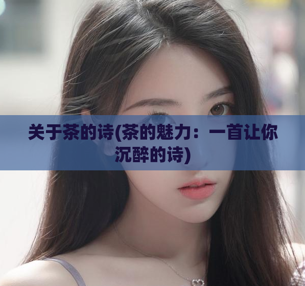 关于茶的诗(茶的魅力：一首让你沉醉的诗)