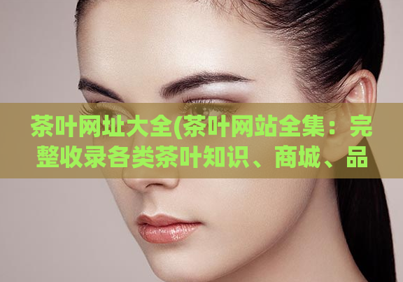 茶叶网址大全(茶叶网站全集:完整收录各类茶叶知识、商城、品牌等。)